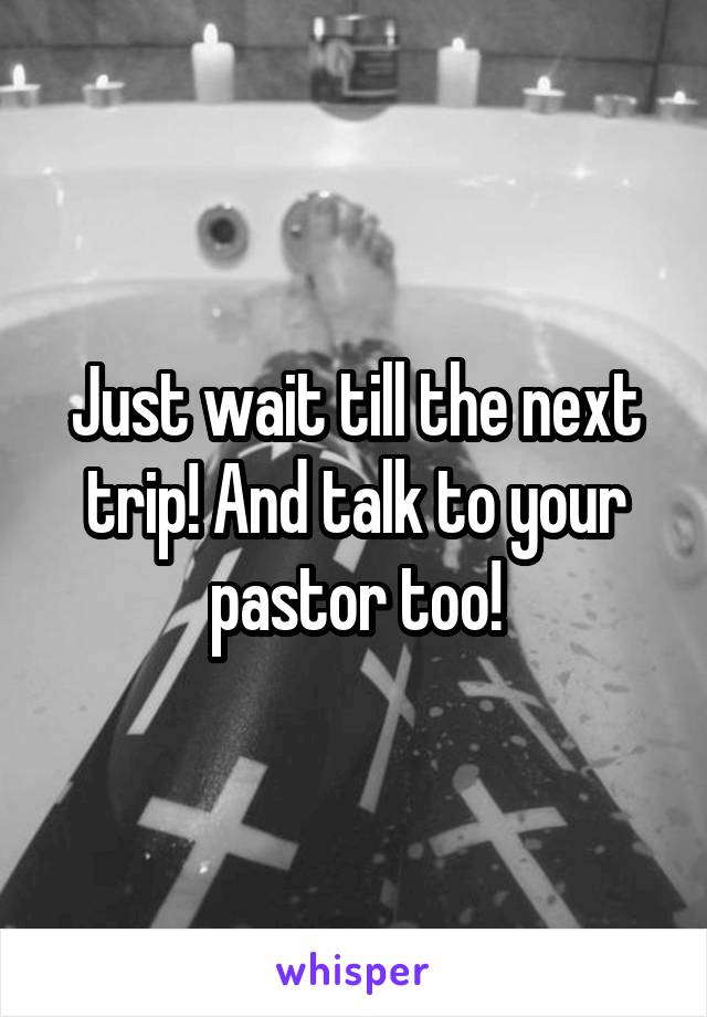 Just wait till the next trip! And talk to your pastor too!