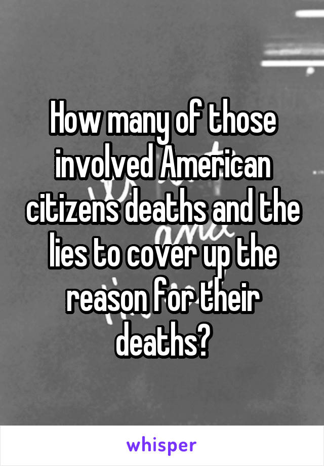 How many of those involved American citizens deaths and the lies to cover up the reason for their deaths?