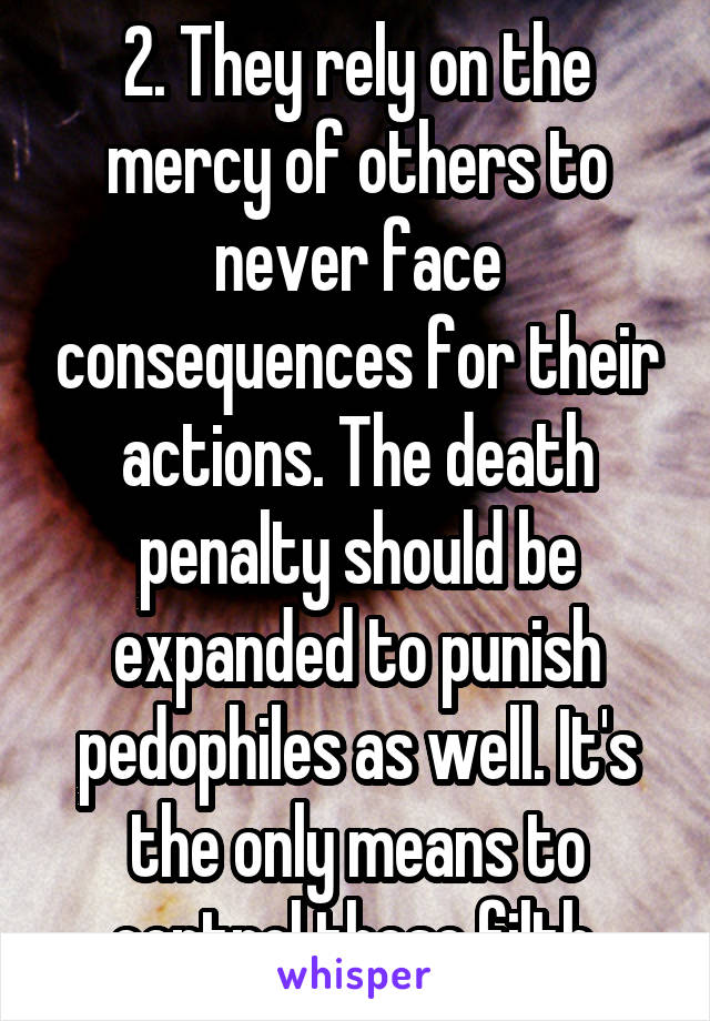 2. They rely on the mercy of others to never face consequences for their actions. The death penalty should be expanded to punish pedophiles as well. It's the only means to control these filth.