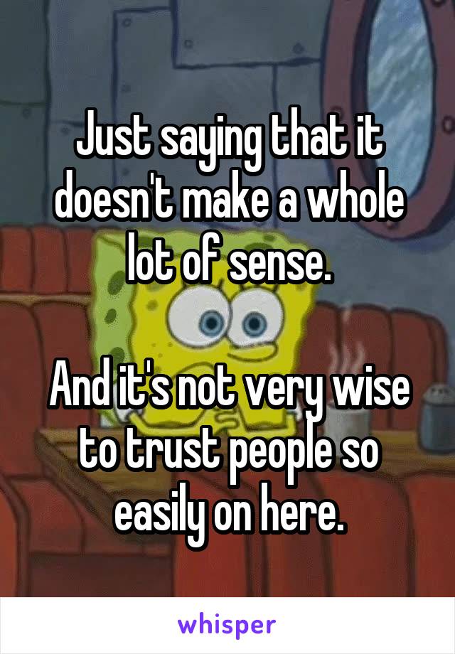 Just saying that it doesn't make a whole lot of sense.

And it's not very wise to trust people so easily on here.