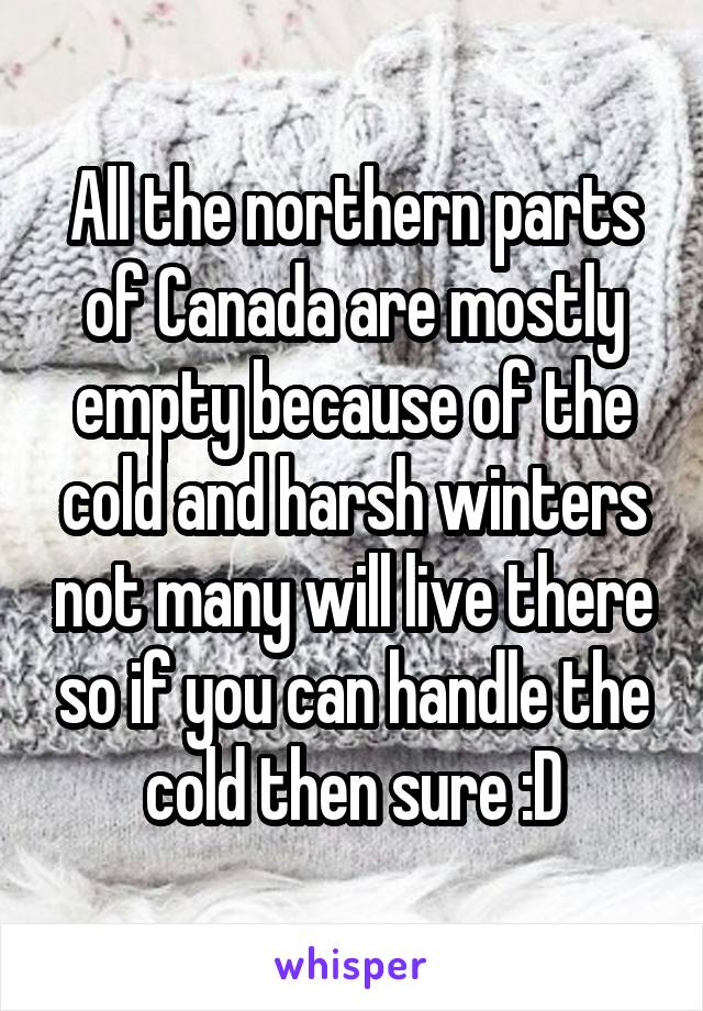 All the northern parts of Canada are mostly empty because of the cold and harsh winters not many will live there so if you can handle the cold then sure :D