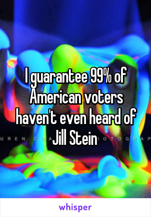 I guarantee 99% of American voters haven't even heard of Jill Stein 