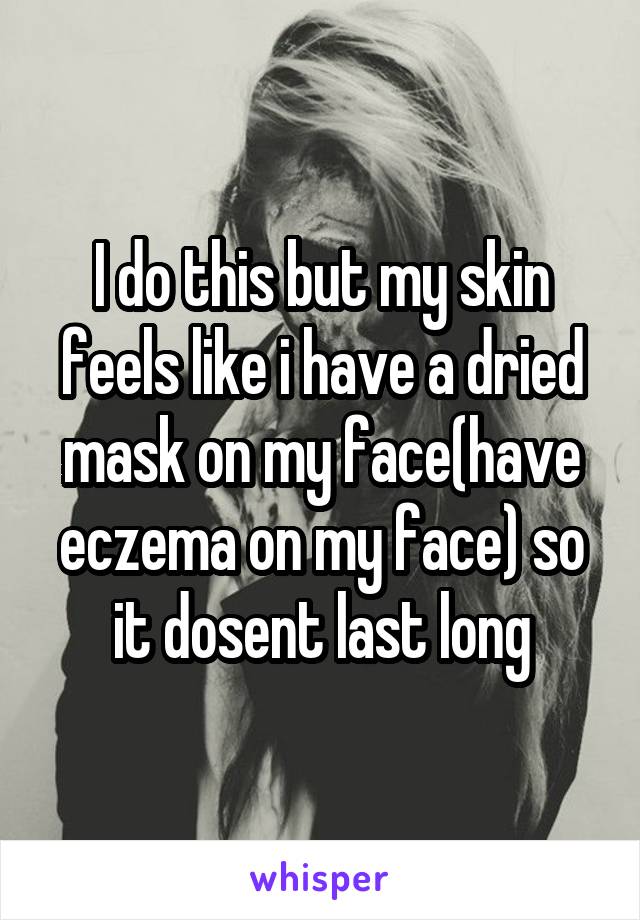 I do this but my skin feels like i have a dried mask on my face(have eczema on my face) so it dosent last long