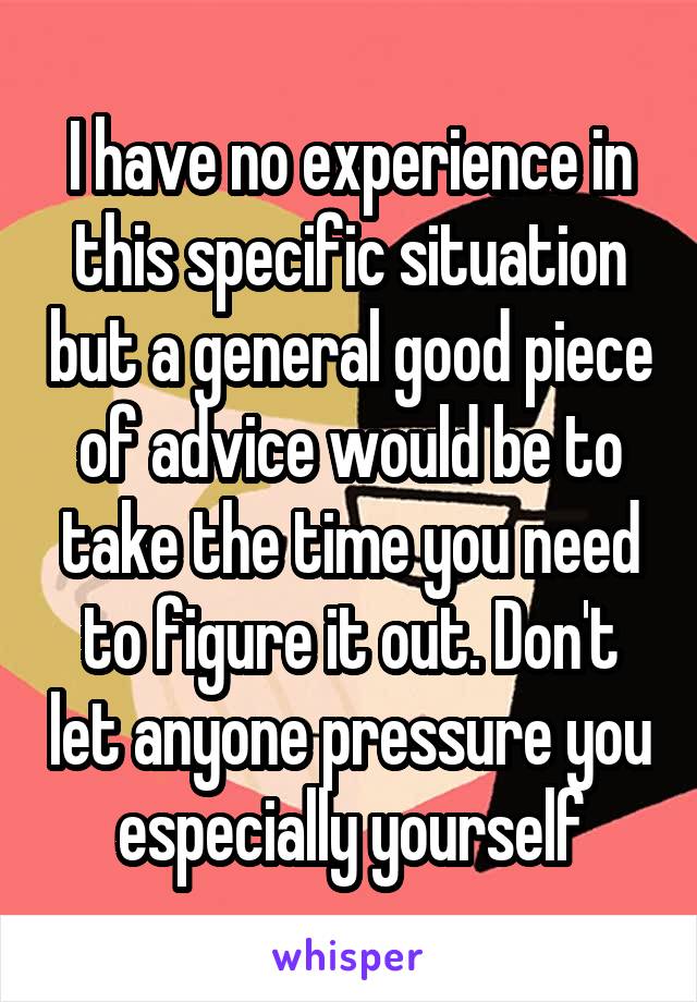 I have no experience in this specific situation but a general good piece of advice would be to take the time you need to figure it out. Don't let anyone pressure you especially yourself