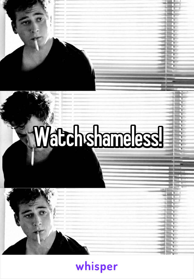 Watch shameless!