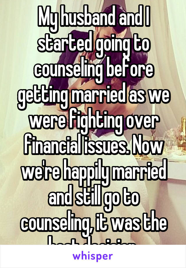 My husband and I started going to counseling before getting married as we were fighting over financial issues. Now we're happily married and still go to counseling, it was the best decision.