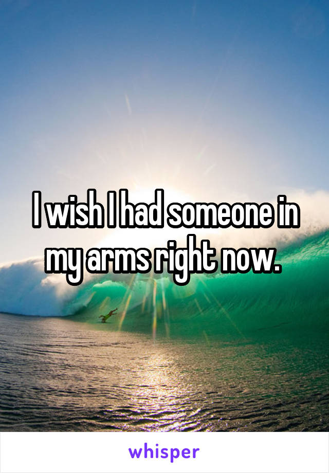 I wish I had someone in my arms right now. 