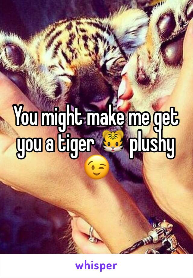 You might make me get you a tiger 🐯 plushy 😉