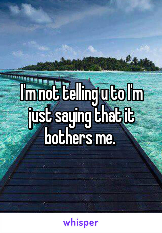 I'm not telling u to I'm just saying that it bothers me. 