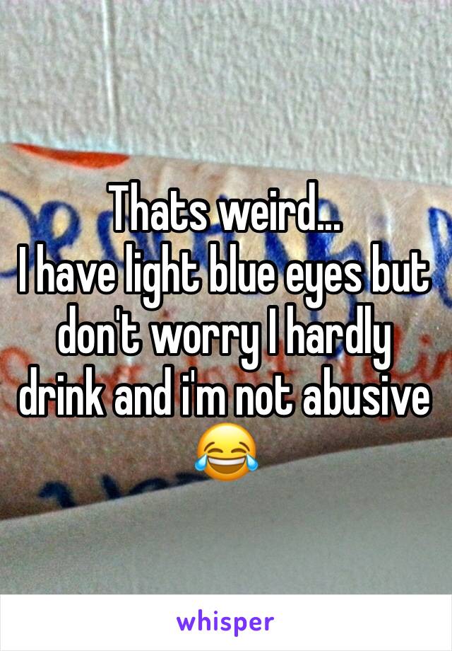 Thats weird...
I have light blue eyes but don't worry I hardly drink and i'm not abusive 😂