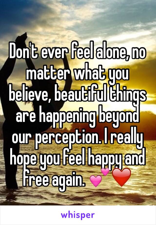 Don't ever feel alone, no matter what you believe, beautiful things are happening beyond our perception. I really hope you feel happy and free again. 💕❤️