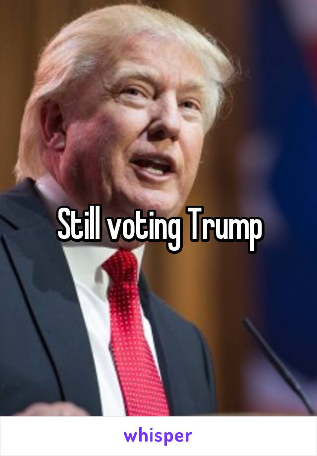 Still voting Trump