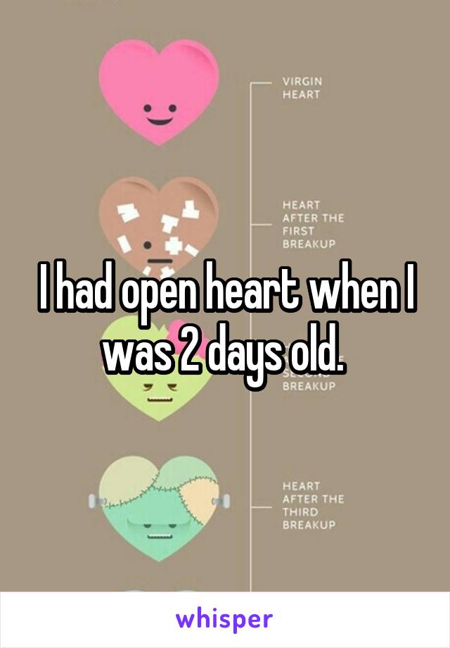 I had open heart when I was 2 days old. 