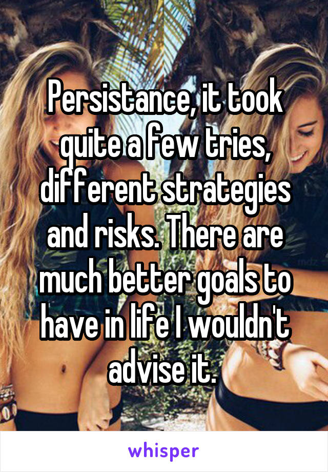 Persistance, it took quite a few tries, different strategies and risks. There are much better goals to have in life I wouldn't advise it. 