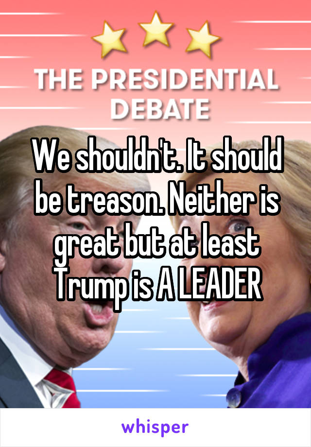 We shouldn't. It should be treason. Neither is great but at least Trump is A LEADER