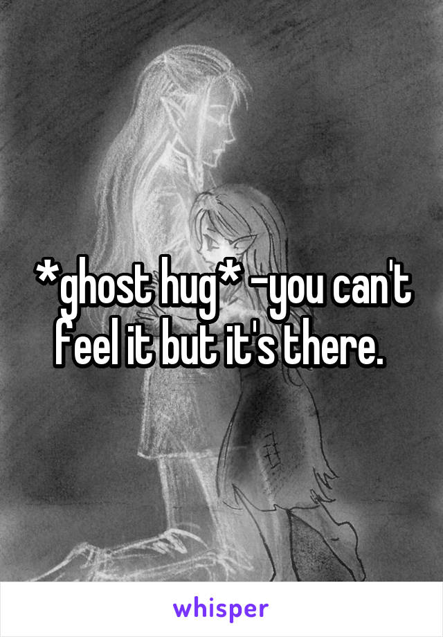 *ghost hug* -you can't feel it but it's there. 