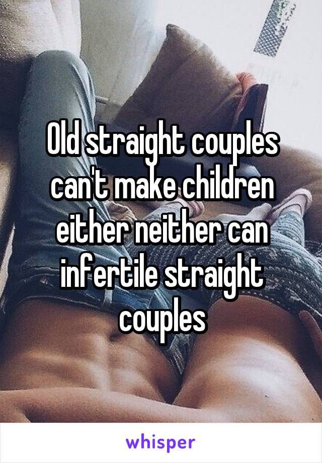 Old straight couples can't make children either neither can infertile straight couples