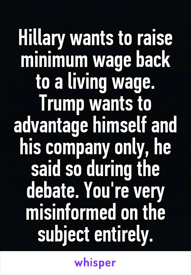 Hillary wants to raise minimum wage back to a living wage. Trump wants to advantage himself and his company only, he said so during the debate. You're very misinformed on the subject entirely.