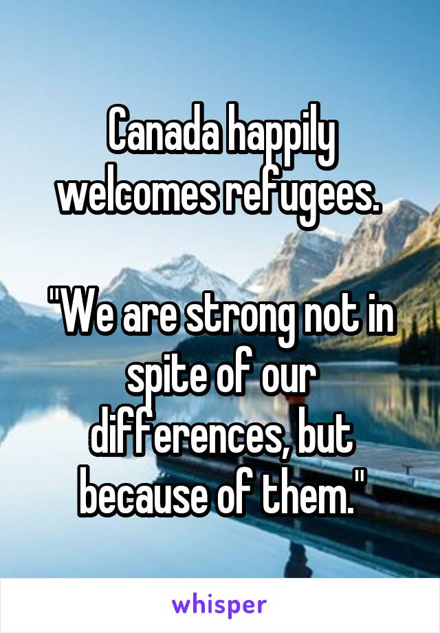 Canada happily welcomes refugees. 

"We are strong not in spite of our differences, but because of them."