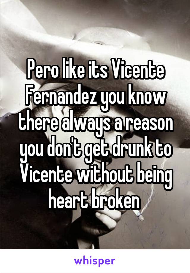 Pero like its Vicente Fernandez you know there always a reason you don't get drunk to Vicente without being heart broken 