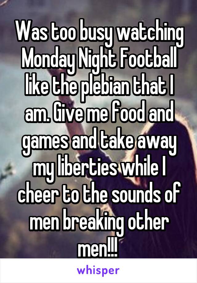 Was too busy watching Monday Night Football like the plebian that I am. Give me food and games and take away my liberties while I cheer to the sounds of men breaking other men!!! 