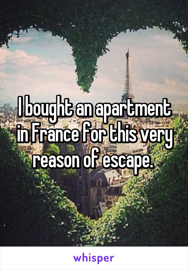 I bought an apartment in France for this very reason of escape. 