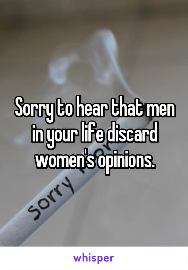 Sorry to hear that men in your life discard women's opinions.