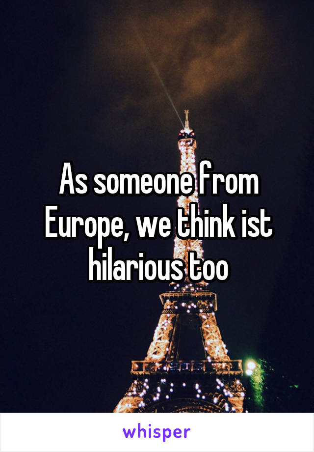 As someone from Europe, we think ist hilarious too