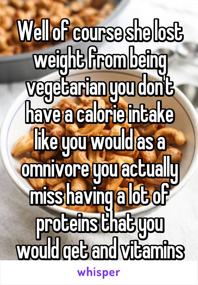 Well of course she lost weight from being vegetarian you don't have a calorie intake like you would as a omnivore you actually miss having a lot of proteins that you would get and vitamins