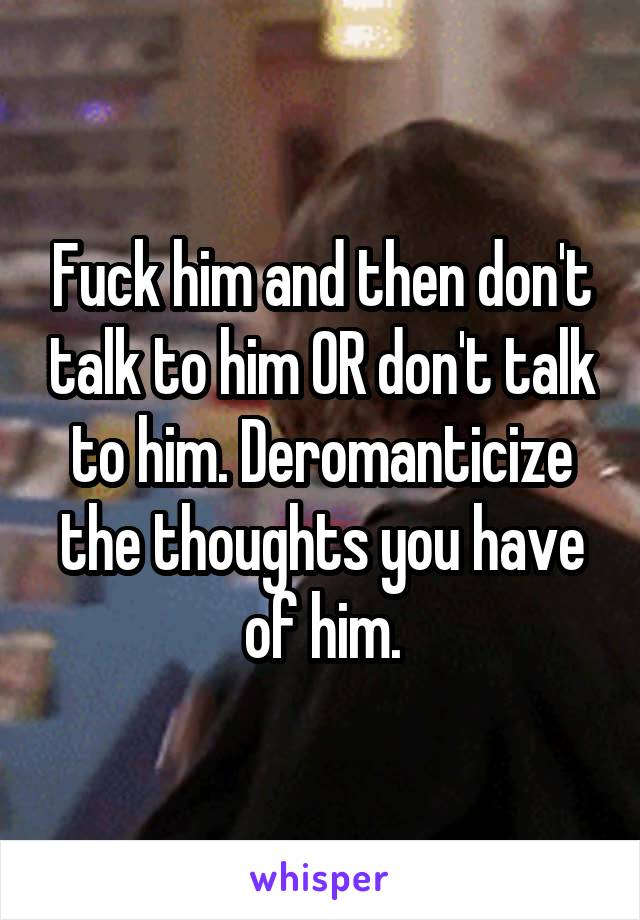 Fuck him and then don't talk to him OR don't talk to him. Deromanticize the thoughts you have of him.