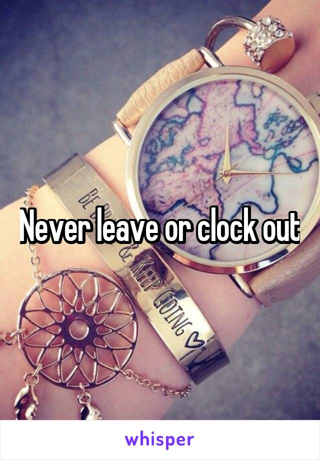 Never leave or clock out