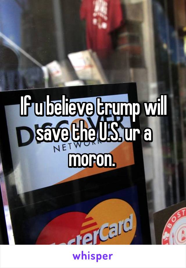 If u believe trump will save the U.S. ur a moron. 