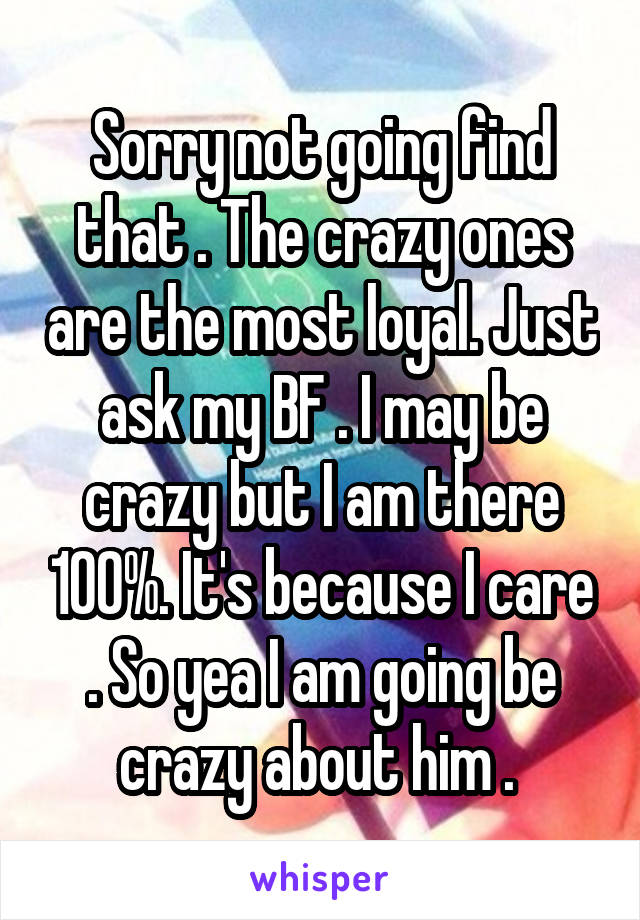 Sorry not going find that . The crazy ones are the most loyal. Just ask my BF . I may be crazy but I am there 100%. It's because I care . So yea I am going be crazy about him . 