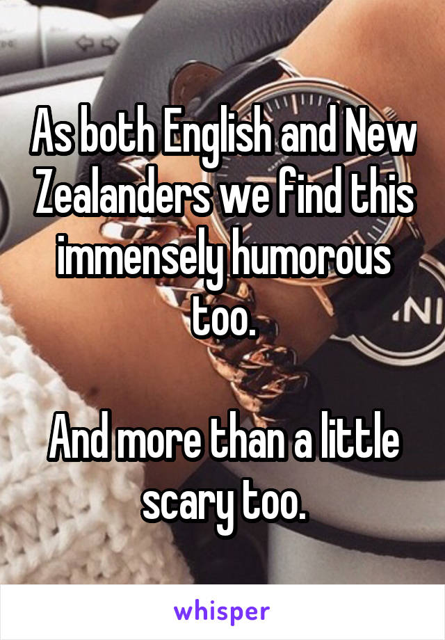 As both English and New Zealanders we find this immensely humorous too.

And more than a little scary too.