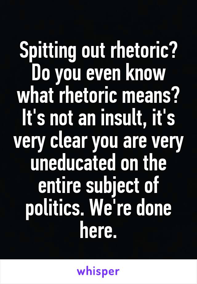 Spitting out rhetoric? Do you even know what rhetoric means? It's not an insult, it's very clear you are very uneducated on the entire subject of politics. We're done here.