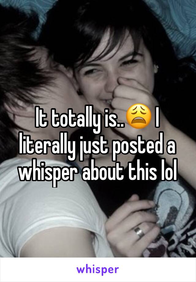 It totally is..😩 I literally just posted a whisper about this lol
