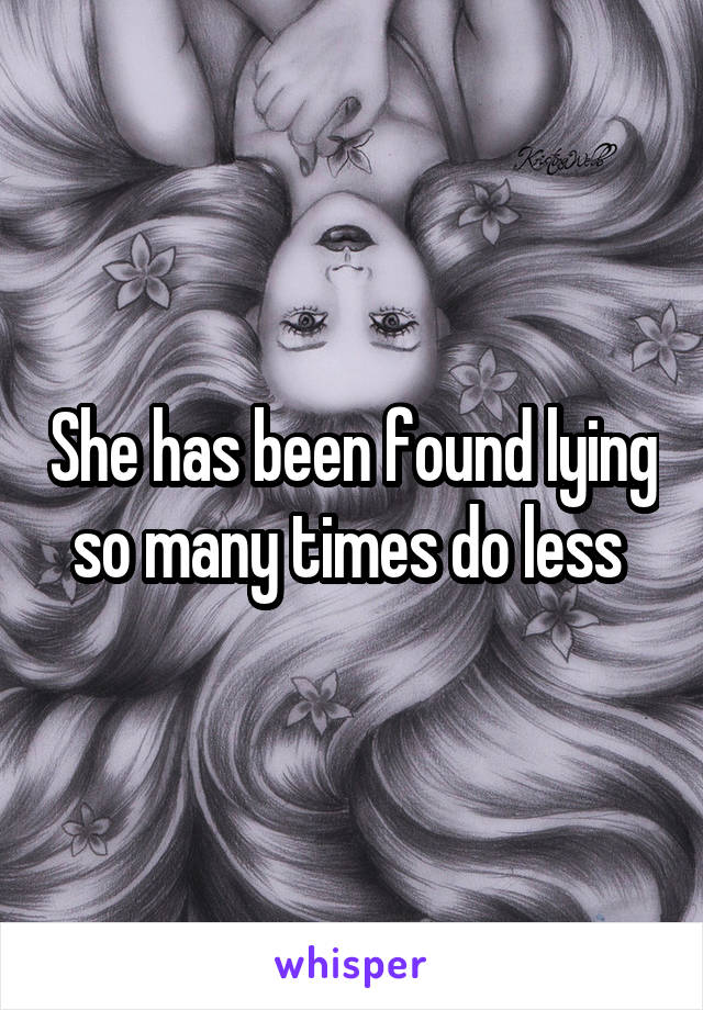 She has been found lying so many times do less 