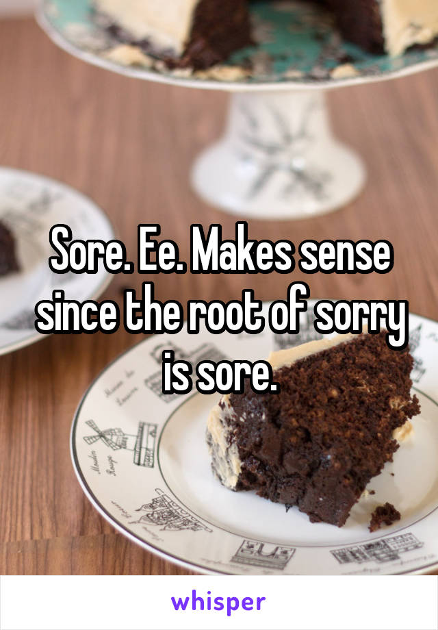 Sore. Ee. Makes sense since the root of sorry is sore.