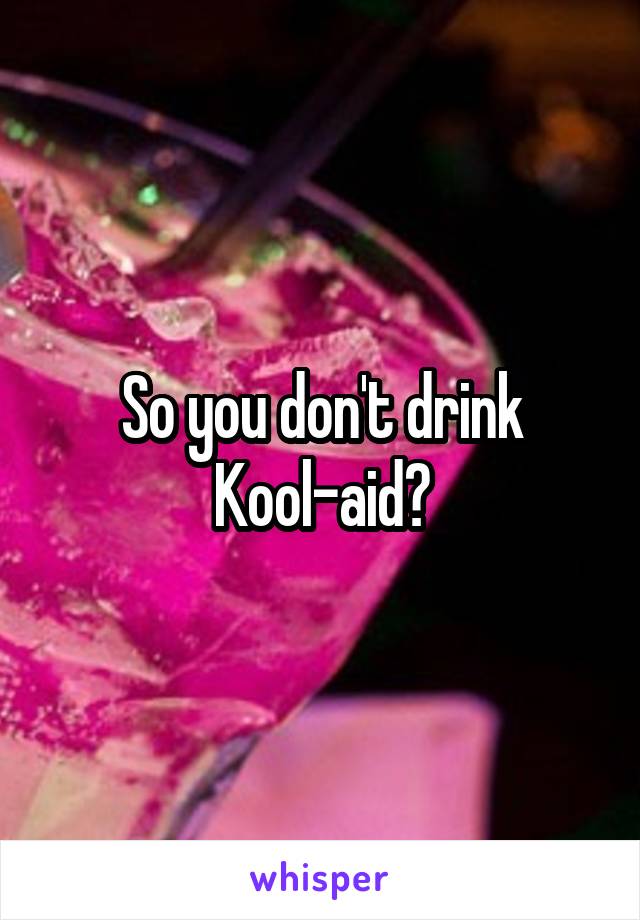 So you don't drink Kool-aid?