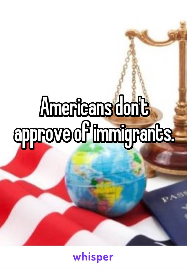 Americans don't approve of immigrants. 