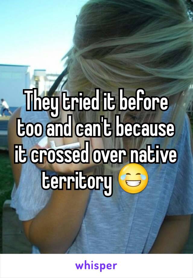 They tried it before too and can't because it crossed over native territory 😂