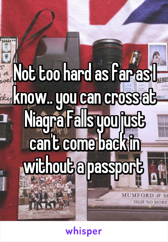 Not too hard as far as I know.. you can cross at Niagra Falls you just can't come back in without a passport 