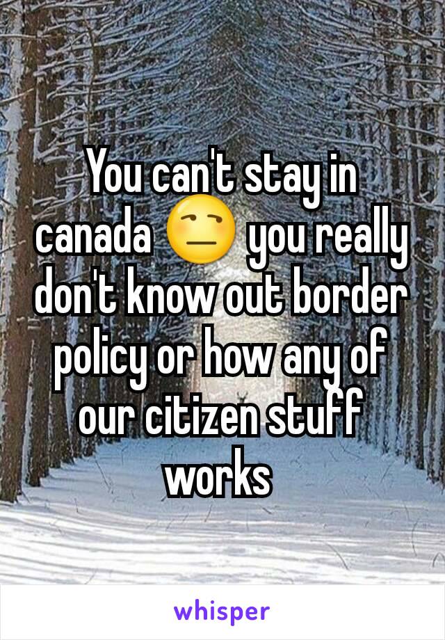 You can't stay in canada 😒 you really don't know out border policy or how any of our citizen stuff works 