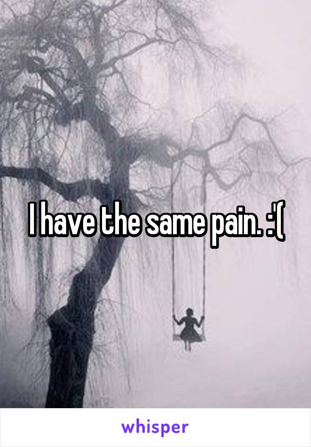 I have the same pain. :'(