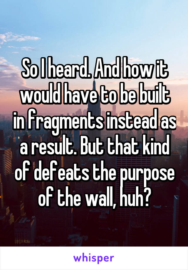 So I heard. And how it would have to be built in fragments instead as a result. But that kind of defeats the purpose of the wall, huh?