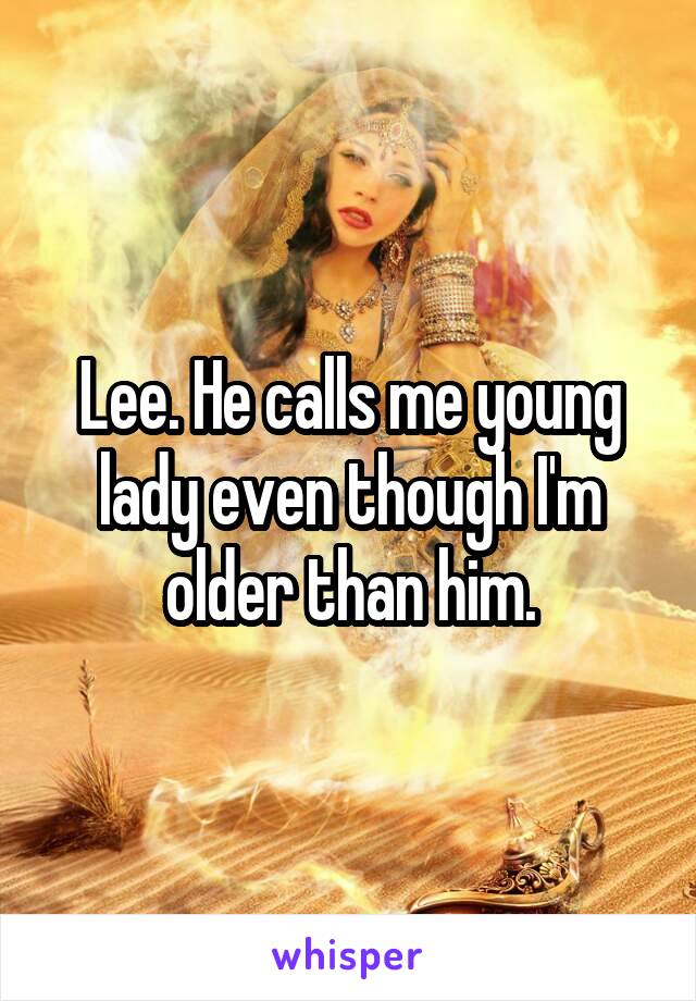 Lee. He calls me young lady even though I'm older than him.