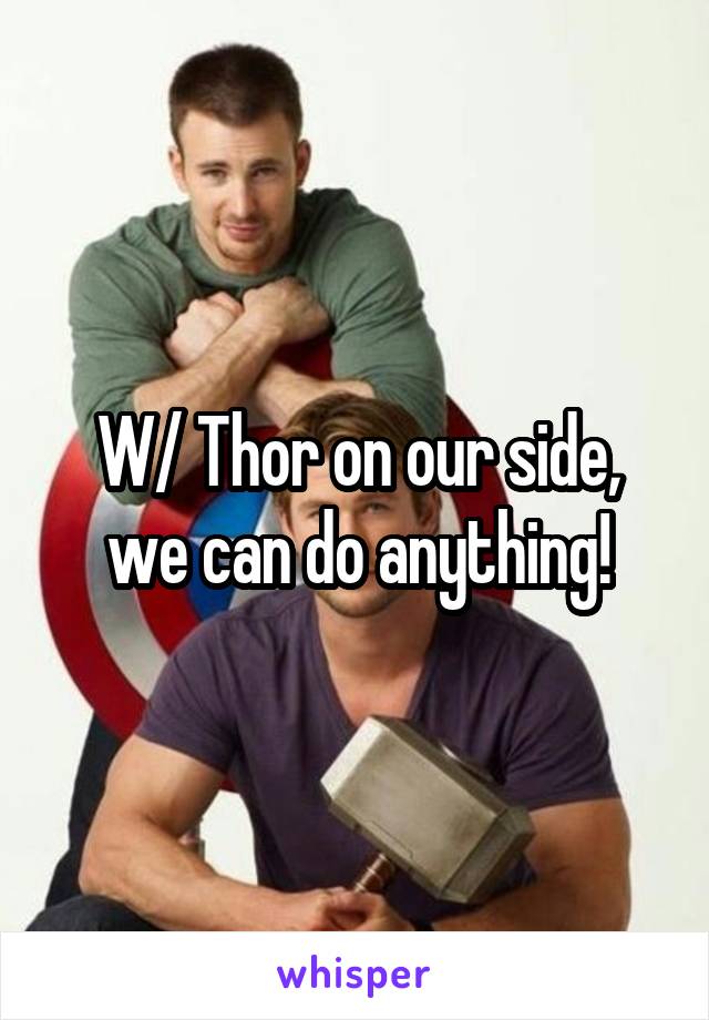 W/ Thor on our side, we can do anything!