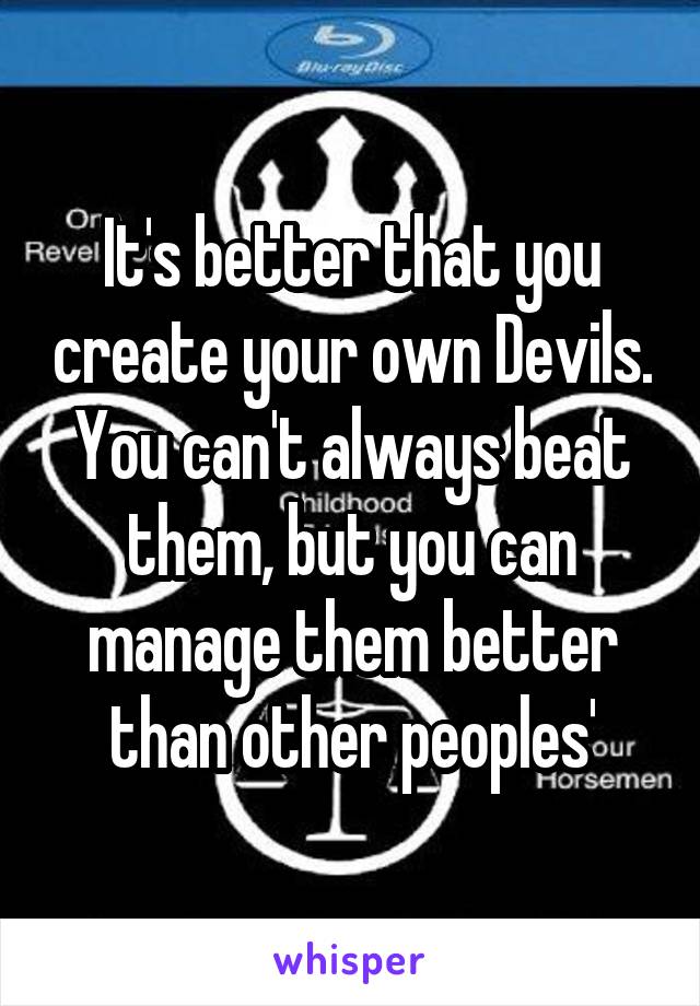 It's better that you create your own Devils. You can't always beat them, but you can manage them better than other peoples'