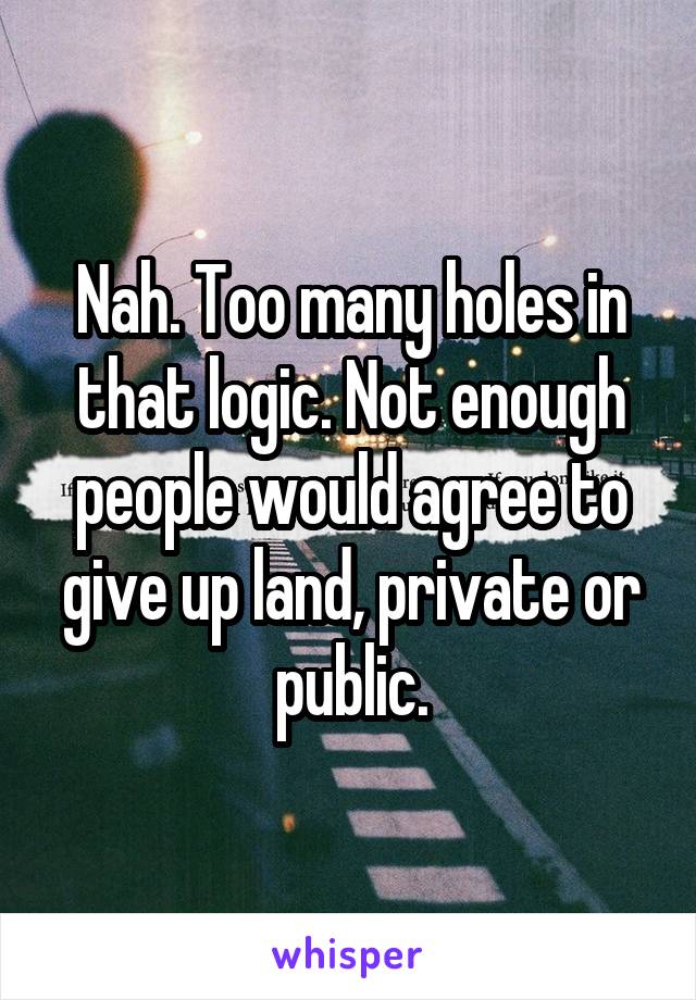 Nah. Too many holes in that logic. Not enough people would agree to give up land, private or public.