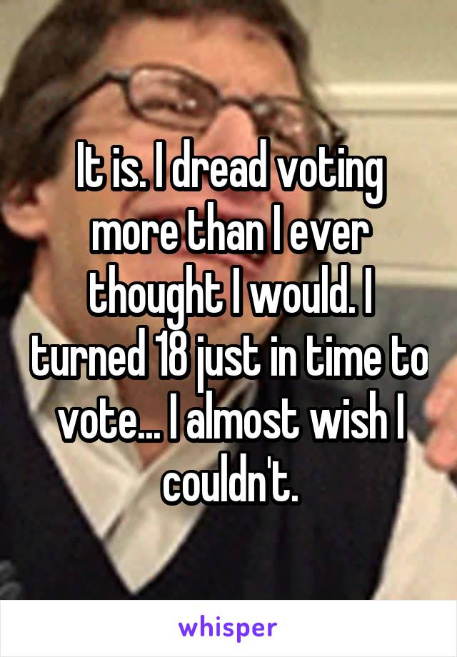 It is. I dread voting more than I ever thought I would. I turned 18 just in time to vote... I almost wish I couldn't.